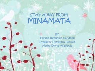 STAY AWAY FROM 
MINAMATA 
BY: 
Eunike stephanie Handoko 
Evageline Damianus Gersom 
Nadya Dwita Al’adawia 
 