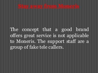 Stay away from Moneris

The concept that a good brand
offers great service is not applicable
to Moneris. The support staff are a
group of fake tele callers.

 