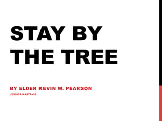 STAY BY
THE TREE
BY ELDER KEVIN W. PEARSON
JESSICA KASTANIS
 