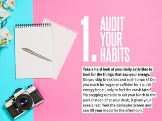 1.
AUDIT
YOUR
HABITSTake a hard look at your daily activities to
look for the things that sap your energy.
Do you skip bre...