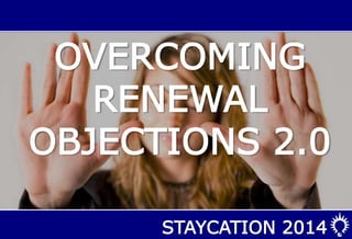 STAYCATION 2014
OVERCOMING
RENEWAL
OBJECTIONS 2.0
 