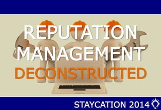STAYCATION 2014
REPUTATION
MANAGEMENT
DECONSTRUCTED
 