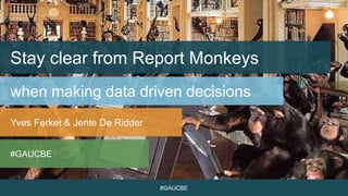 #GAUCBE
Stay clear from Report Monkeys
when making data driven decisions
Yves Ferket & Jente De Ridder
#GAUCBE
#GAUCBE
 