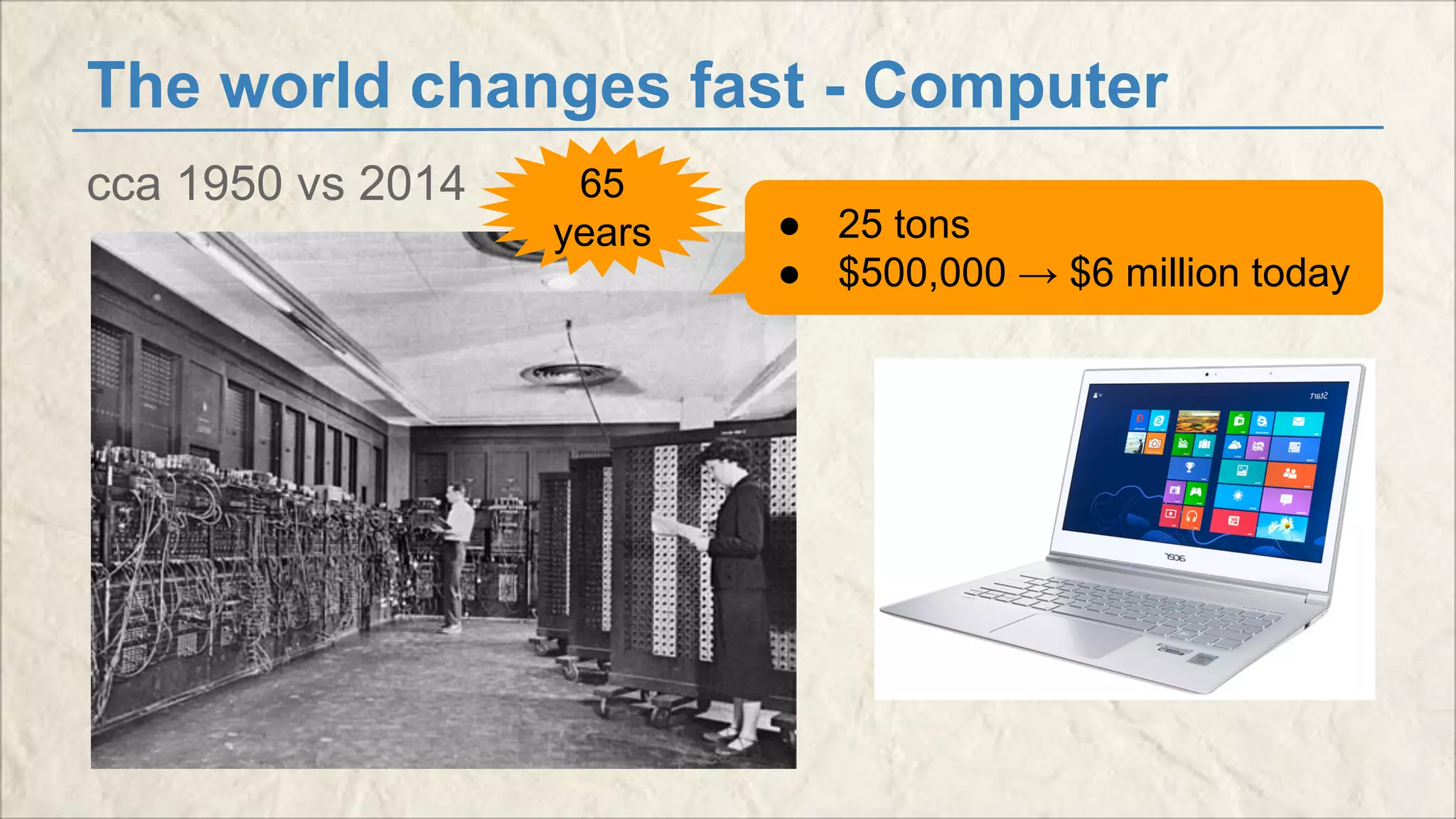 The world changes fast - Computer 
cca 1950 vs 2014 65 
years ● 25 tons 
● $500,000 → $6 million today 
 