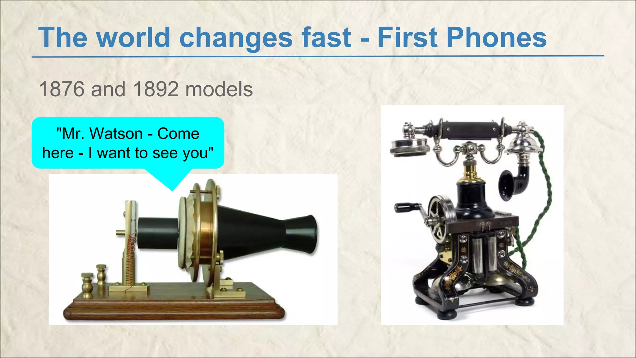 The world changes fast - First Phones 
1876 and 1892 models 
"Mr. Watson - Come 
here - I want to see you" 
 