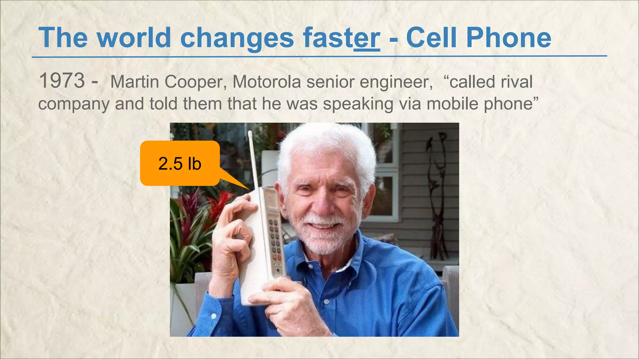 The world changes faster - Cell Phone 
1973 - Martin Cooper, Motorola senior engineer, “called rival 
company and told them that he was speaking via mobile phone” 
2.5 lb 
 