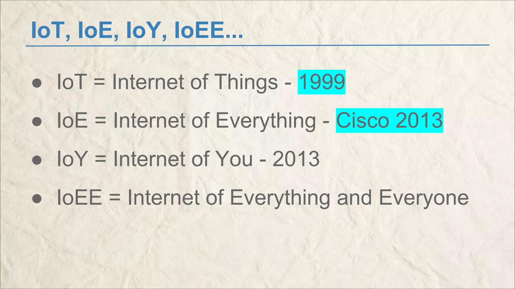 IoT, IoE, IoY, IoEE... 
● IoT = Internet of Things - 1999 
● IoE = Internet of Everything - Cisco 2013 
● IoY = Internet of You - 2013 
● IoEE = Internet of Everything and Everyone 
 