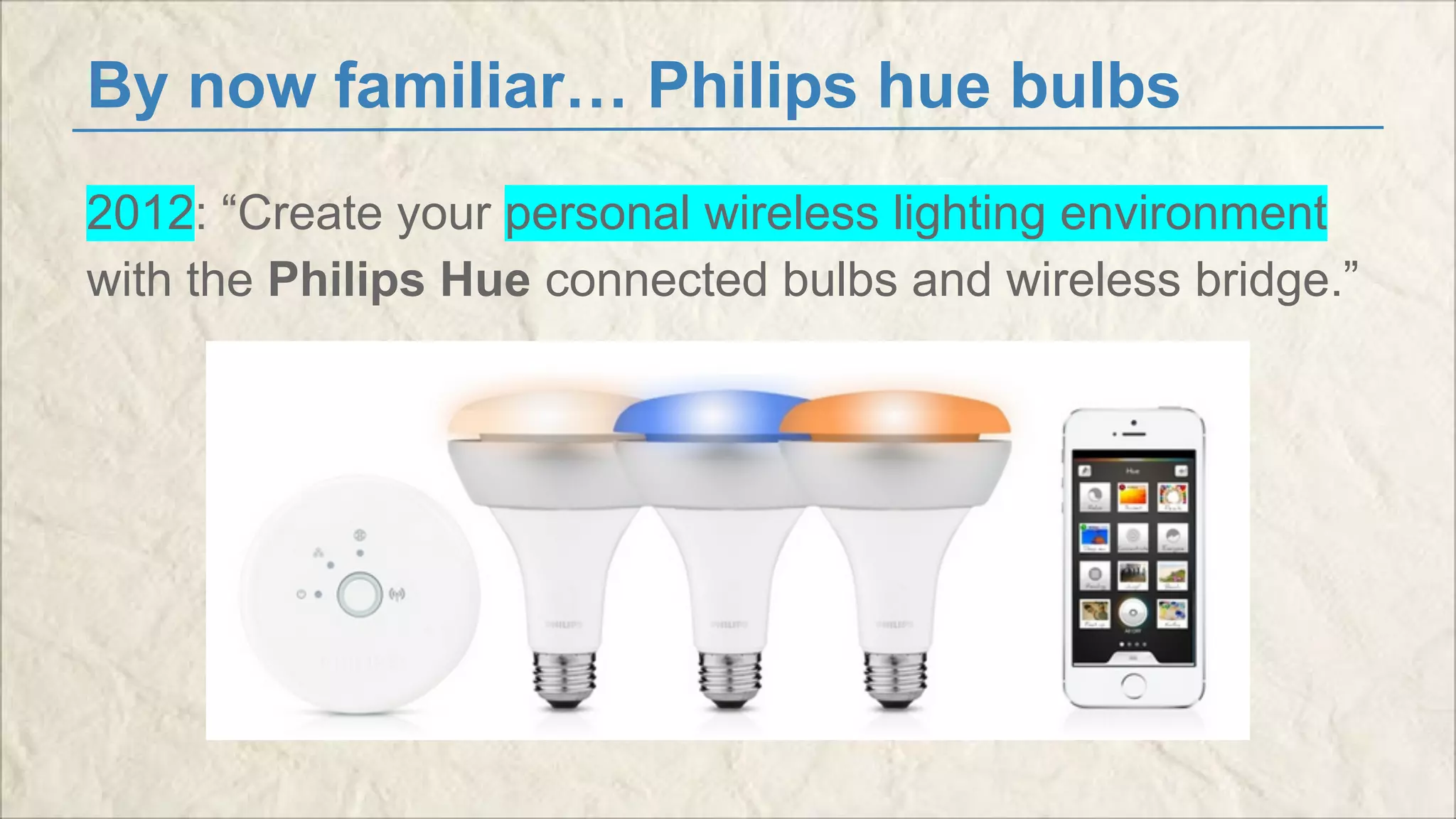 By now familiar… Philips hue bulbs 
2012: “Create your personal wireless lighting environment 
with the Philips Hue connected bulbs and wireless bridge.” 
 