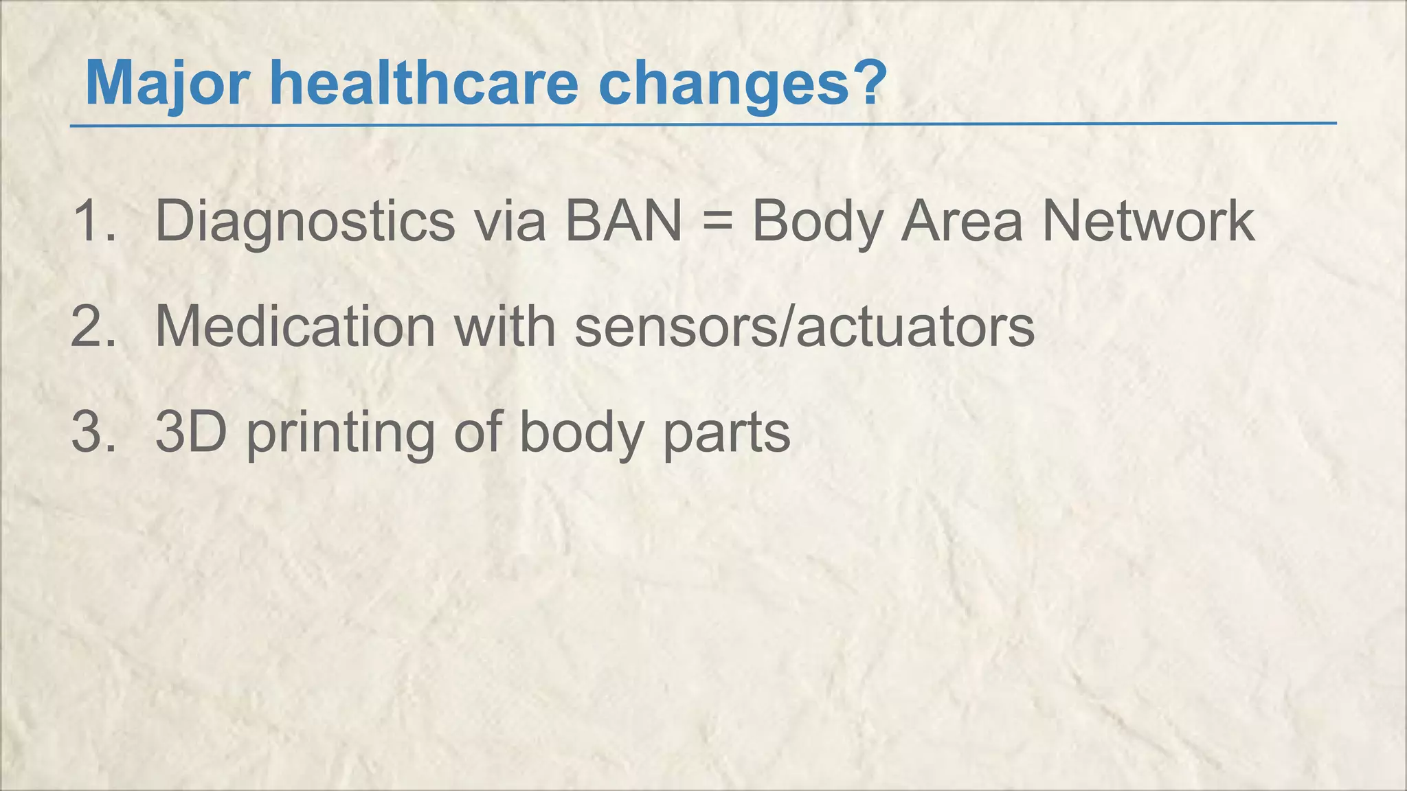 Major healthcare changes? 
1. Diagnostics via BAN = Body Area Network 
2. Medication with sensors/actuators 
3. 3D printing of body parts 
 