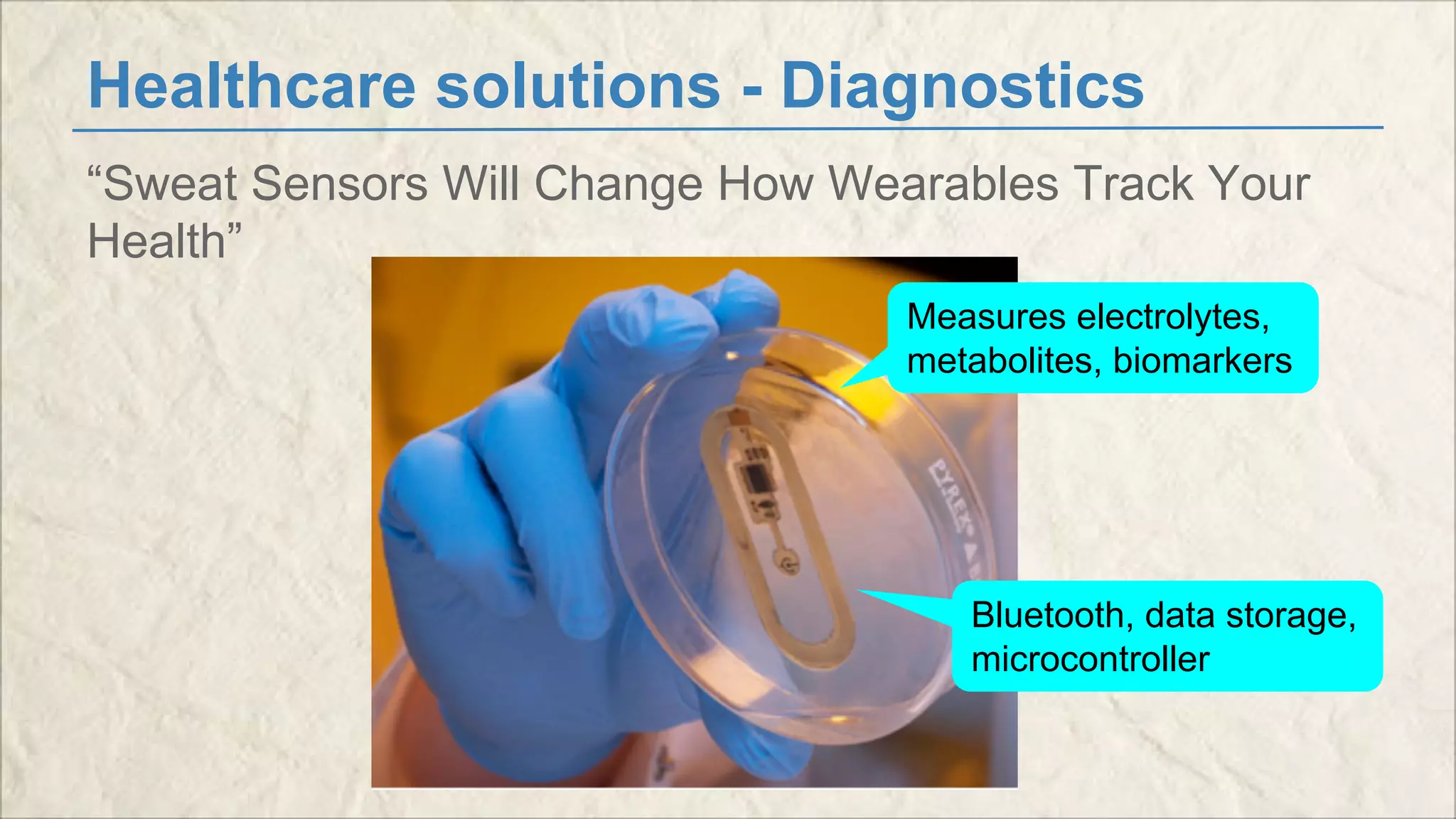 Healthcare solutions - Diagnostics 
“Sweat Sensors Will Change How Wearables Track Your 
Health” 
Measures electrolytes, 
metabolites, biomarkers 
Bluetooth, data storage, 
microcontroller 
 