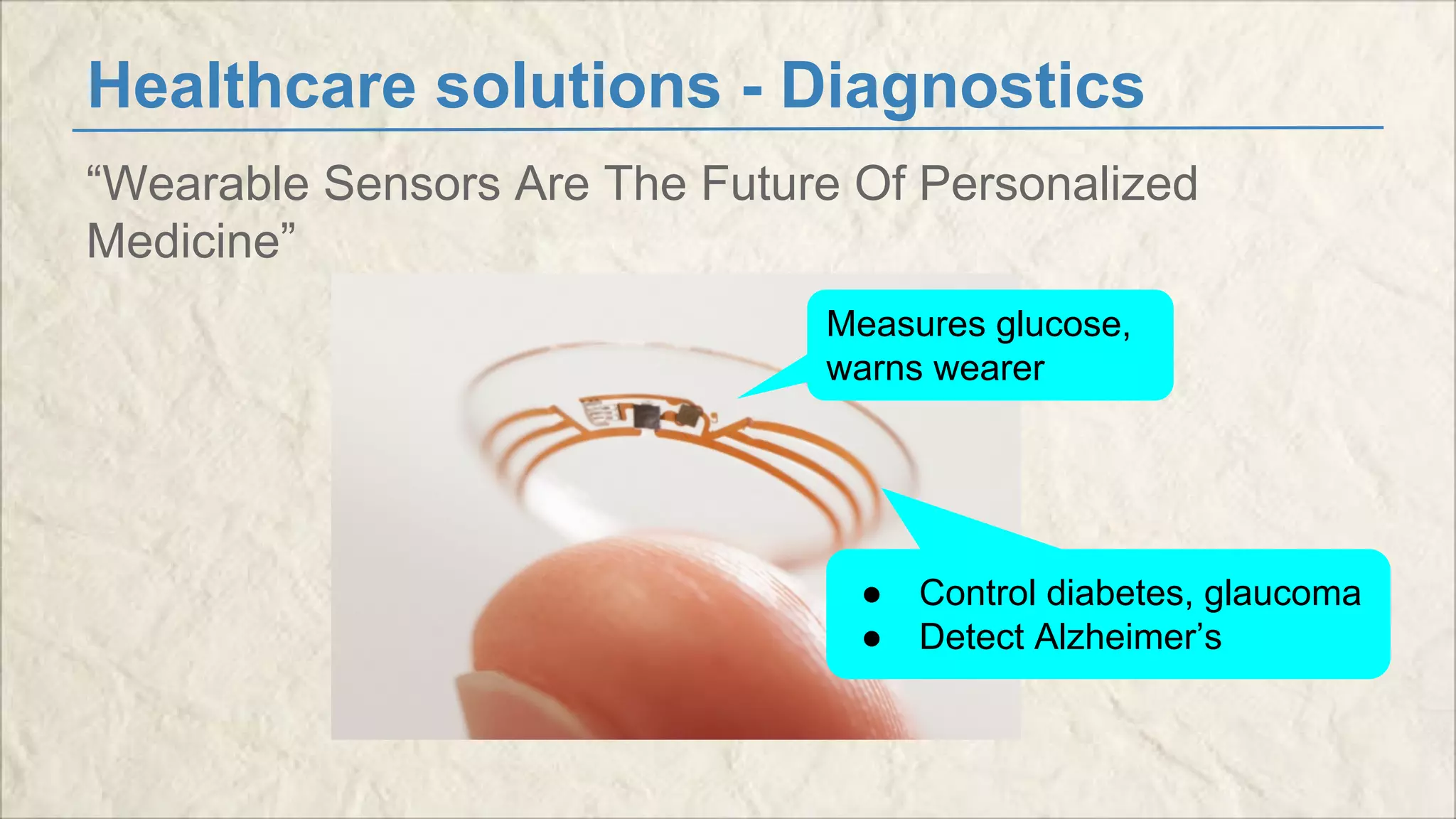 Healthcare solutions - Diagnostics 
“Wearable Sensors Are The Future Of Personalized 
Medicine” 
Measures glucose, 
warns wearer 
● Control diabetes, glaucoma 
● Detect Alzheimer’s 
 