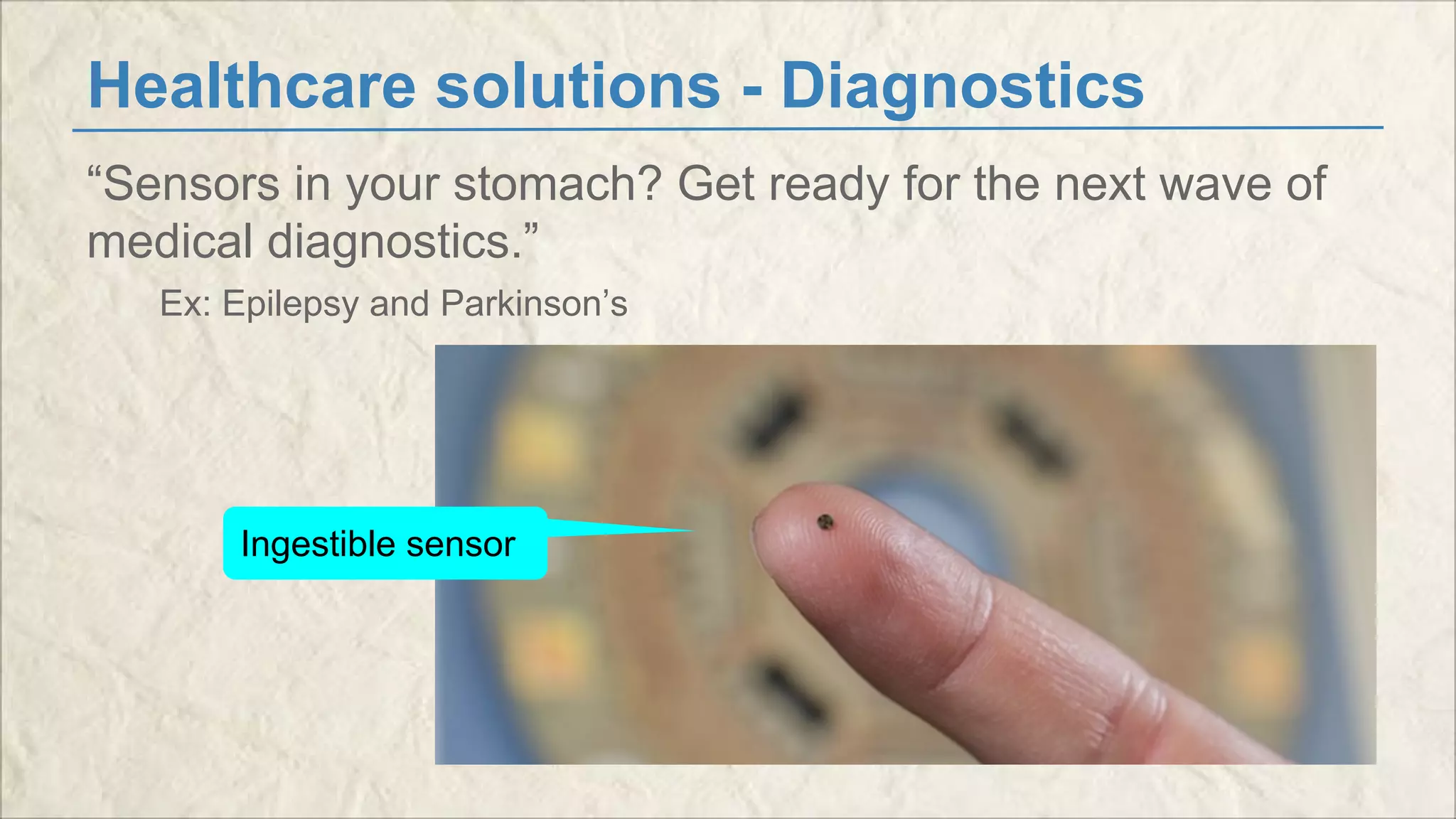 Healthcare solutions - Diagnostics 
“Sensors in your stomach? Get ready for the next wave of 
medical diagnostics.” 
Ex: Epilepsy and Parkinson’s 
Ingestible sensor 
 