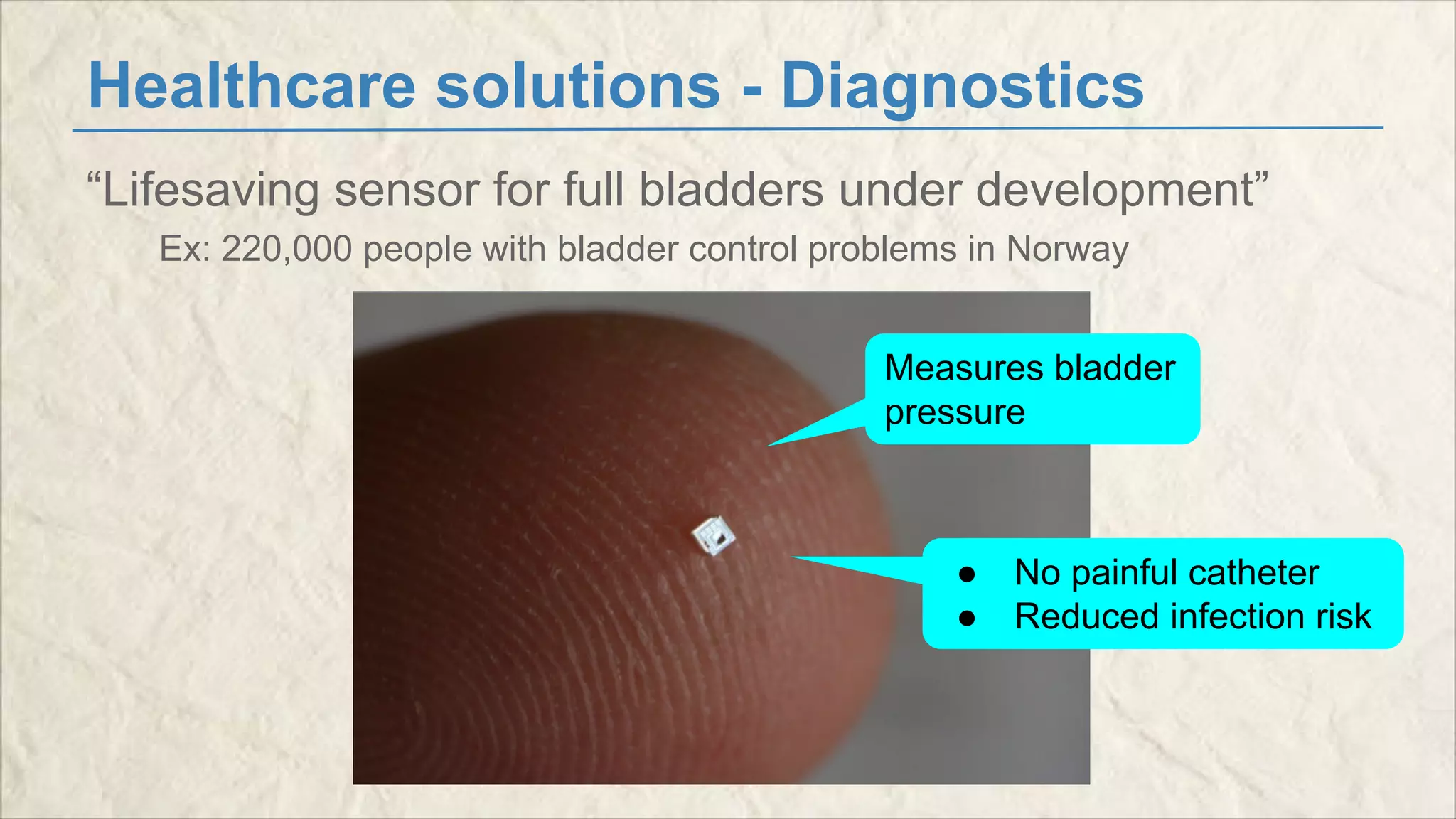 Healthcare solutions - Diagnostics 
“Lifesaving sensor for full bladders under development” 
Ex: 220,000 people with bladder control problems in Norway 
Measures bladder 
pressure 
● No painful catheter 
● Reduced infection risk 
 