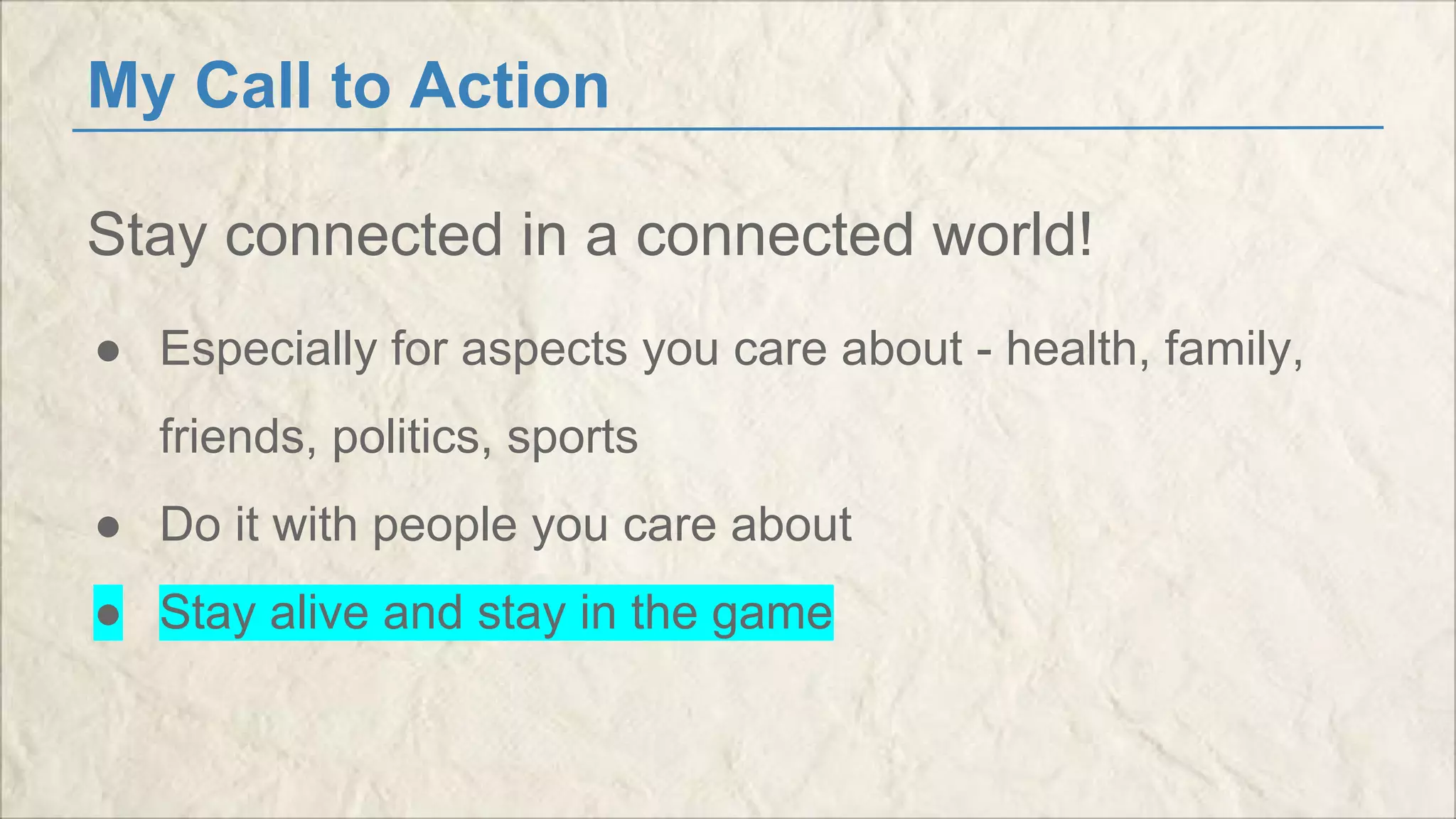 My Call to Action 
Stay connected in a connected world! 
● Especially for aspects you care about - health, family, 
friends, politics, sports 
● Do it with people you care about 
● Stay alive and stay in the game 
