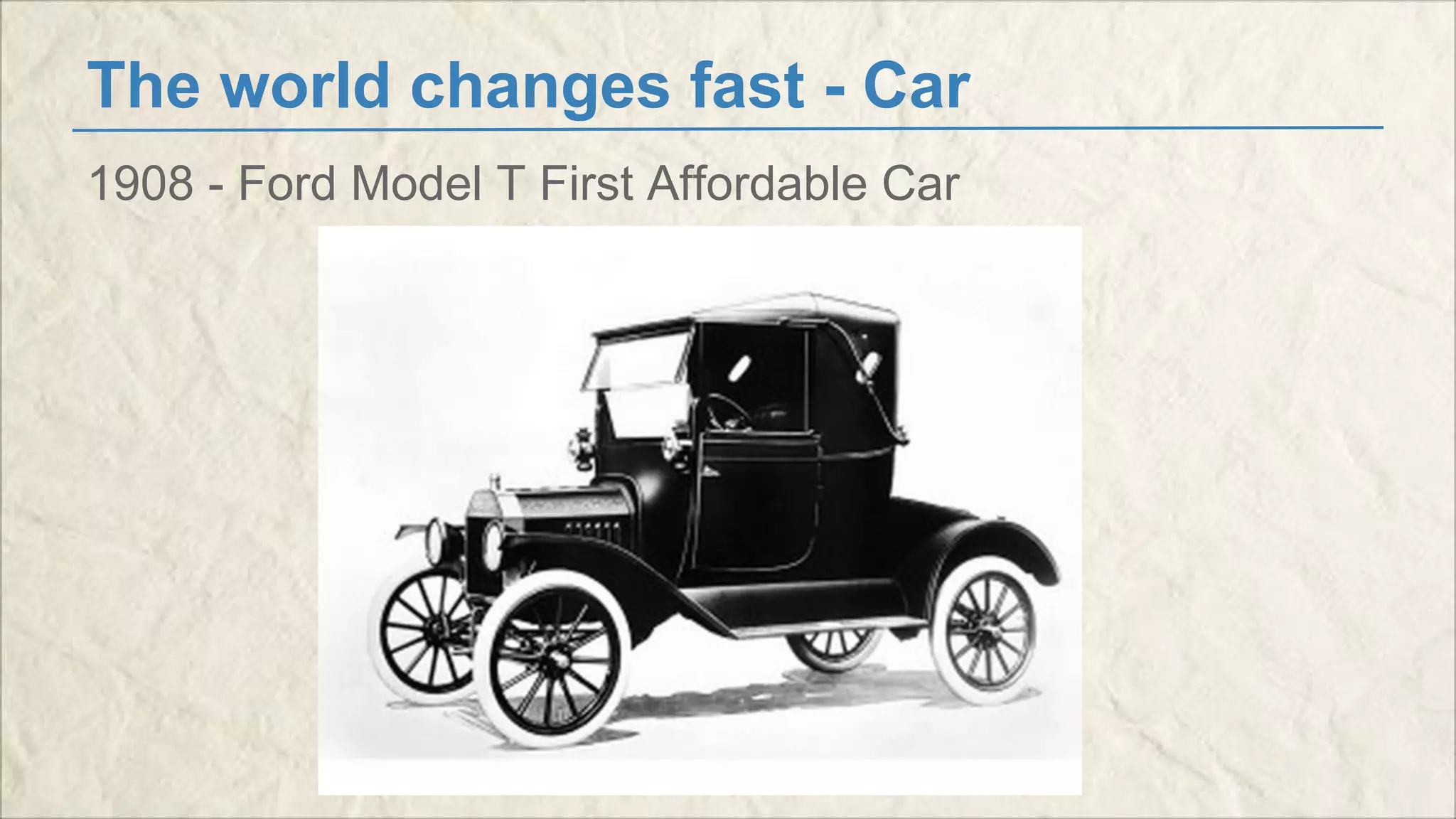 The world changes fast - Car 
1908 - Ford Model T First Affordable Car 
 