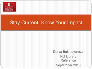 Darya Bukhtoyarova
NU Library
Reference
September 2013
Stay Current, Know Your Impact
 