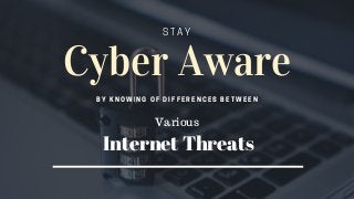 Cyber Aware
BY KNOWING OF DIFFERENCES BETWEEN
STAY
Various
Internet Threats
 