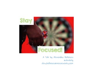 Stay

Focused!
A talk by Alexandru Bolboaca
@alexboly
alex.bolboaca@mozaicworks.com

 
