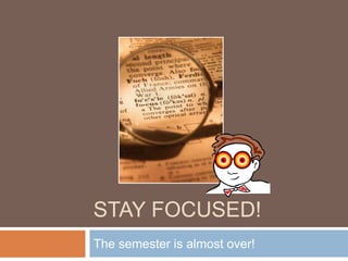 STAY FOCUSED!
The semester is almost over!
 