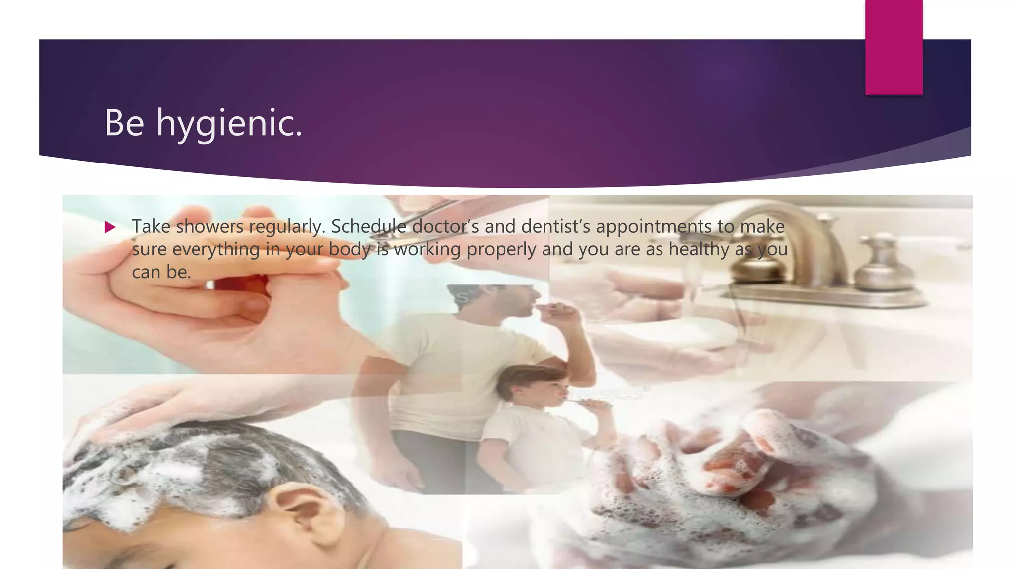 Be hygienic.
Take showers regularly. Schedule doctor’s and dentist’s appointments to make
sure everything in your body is working properly and you are as healthy as you
can be.