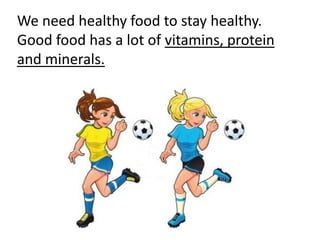 We need healthy food to stay healthy.
Good food has a lot of vitamins, protein
and minerals.
 