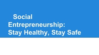 Social
Entrepreneurship:
Stay Healthy, Stay Safe
 