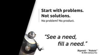 Start with problems.
Not solutions.
No problem? No product.
 
