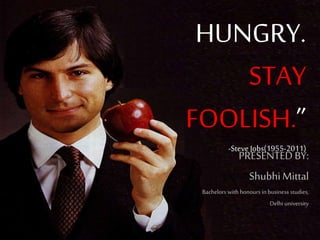 HUNGRY.
STAY
FOOLISH.”
-Steve Jobs(1955-2011)

PRESENTED BY:
Shubhi Mittal

Bachelors with honours in business studies,
Delhi university

 