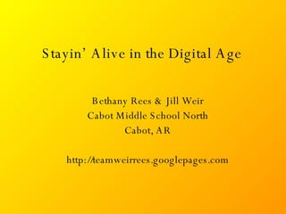 Stayin’ Alive in the Digital Age Bethany Rees & Jill Weir Cabot Middle School North Cabot, AR http://teamweirrees.googlepages.com 