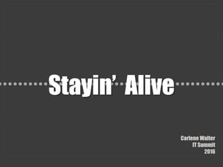 Stayin’ Alive
Carlene Walter
IT Summit
2016
 