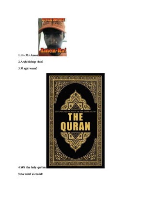 1.It's Mr.Amon !
2.Arch-bishop don!
3.Magic waun!
4.Wit tha holy qur'an !
5.So word as bond!
 