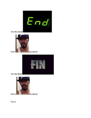 1.To tha eizz-nd !
2.So I can wizz-in!
3.To tha fizz-in !
4.So I c an wizz-in!
Vers.2
 