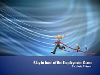 Stay in front of the Employment Game
                       By Vlasta Eriksson
 