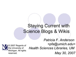 Staying Current with Science Blogs & Wikis Patricia F. Anderson  <pfa@umich.edu> Health Sciences Libraries, UM  May 30, 2007 © 2007 Regents of the University of Michigan. All rights reserved. 