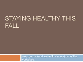 STAYING HEALTHY THIS
FALL



    Keep germs (and swine flu viruses) out of the
    workplace
 