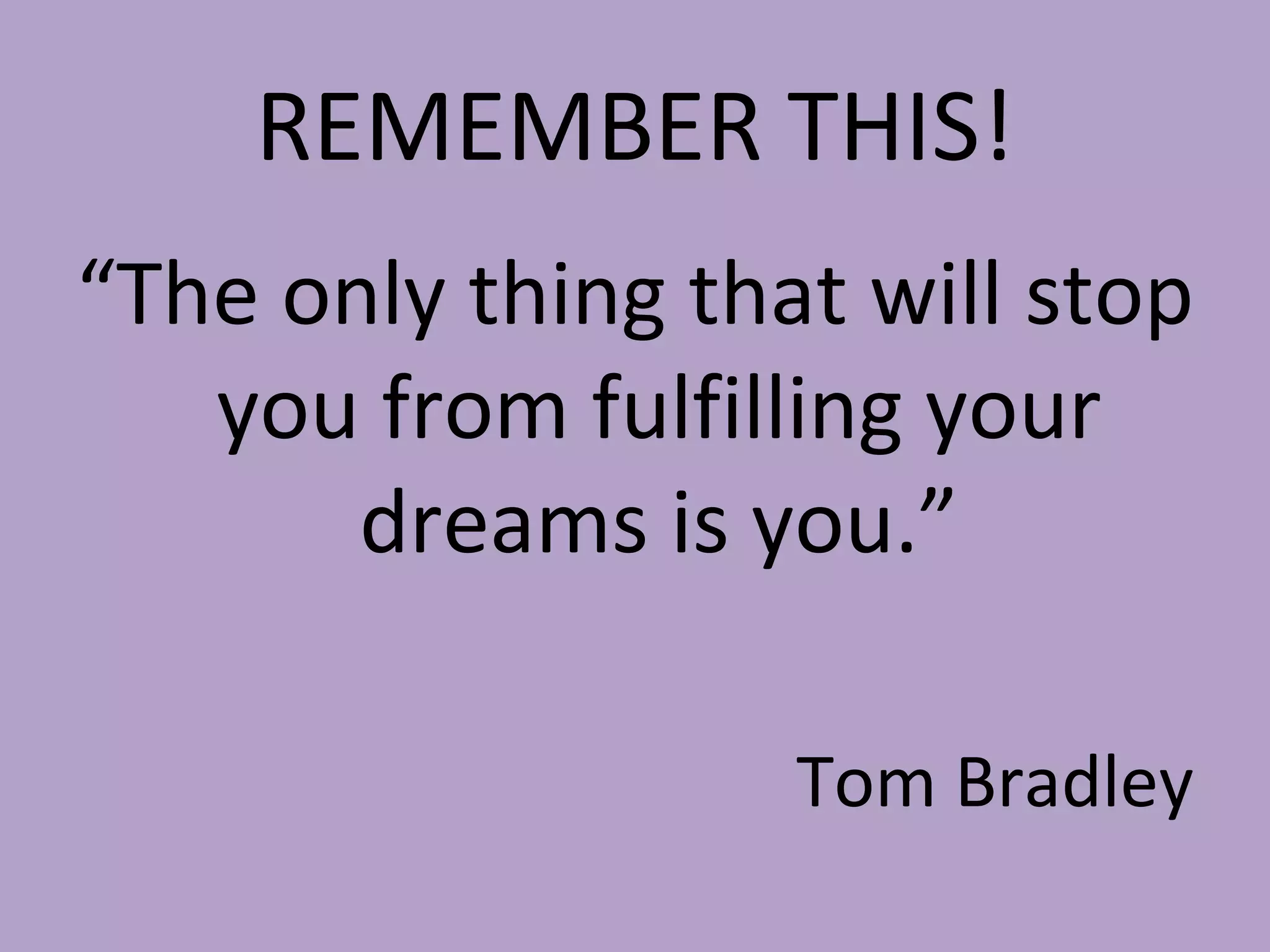 REMEMBER THIS! “ The only thing that will stop you from fulfilling your dreams is you.” Tom Bradley 