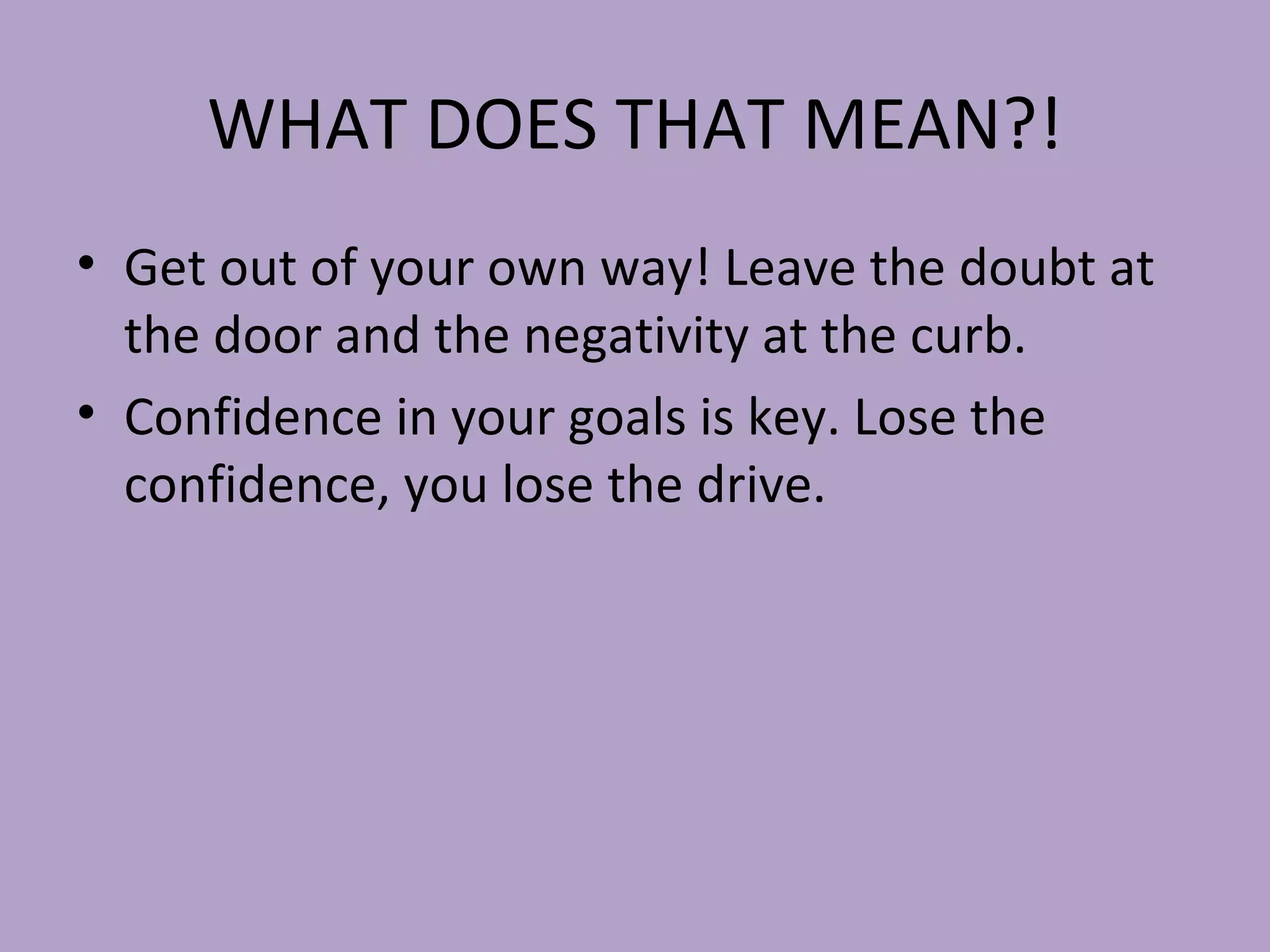 WHAT DOES THAT MEAN?! Get out of your own way! Leave the doubt at the door and the negativity at the curb. Confidence in your goals is key. Lose the confidence, you lose the drive. 