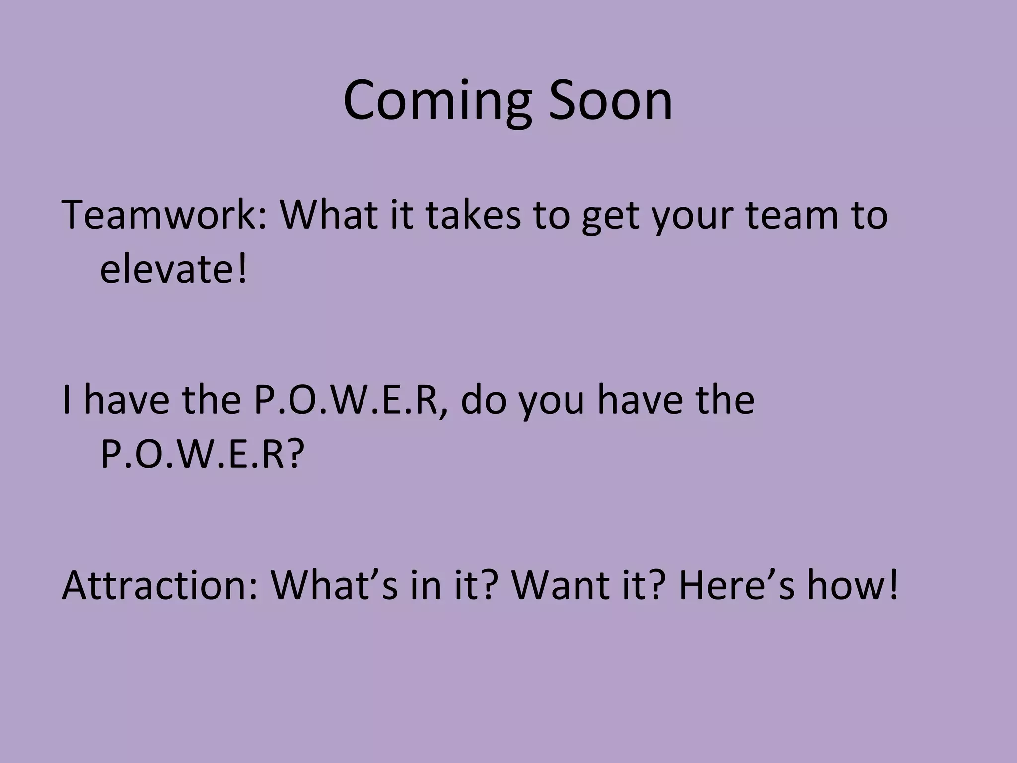 Coming Soon Teamwork: What it takes to get your team to elevate! I have the P.O.W.E.R, do you have the P.O.W.E.R? Attraction: What’s in it? Want it? Here’s how! 