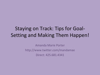 Staying on Track: Tips for Goal-Setting and Making Them Happen! Amanda Marie Porter http://www.twitter.com/mandamae Direct: 425.681.4341 