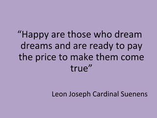 <ul><li>“ Happy are those who dream dreams and are ready to pay the price to make them come true” </li></ul><ul><li>Leon J...