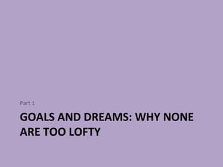 GOALS AND DREAMS: WHY NONE ARE TOO LOFTY <ul><li>Part 1 </li></ul>