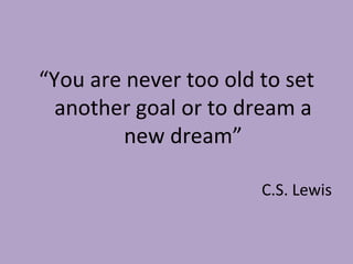 <ul><li>“ You are never too old to set another goal or to dream a new dream” </li></ul><ul><li>C.S. Lewis </li></ul>