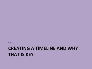 CREATING A TIMELINE AND WHY THAT IS KEY <ul><li>Part 2 </li></ul>