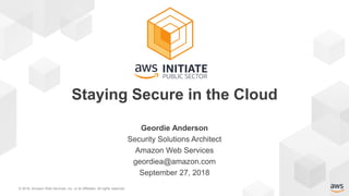 © 2018, Amazon Web Services, Inc. or its Affiliates. All rights reserved.
Geordie Anderson
Security Solutions Architect
Amazon Web Services
geordiea@amazon.com
September 27, 2018
Staying Secure in the Cloud
 