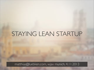 STAYING LEAN STARTUP

matthias@luebken.com, wjax munich, 4.11.2013

 