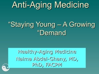 Anti-Aging Medicine “Staying Young – A Growing Demand” Healthy-Aging Medicine Naima Abdel-Ghany, MD, PhD, FACPM  