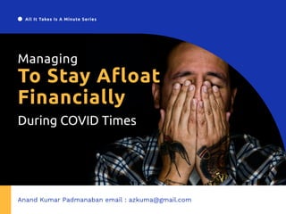 Managing
During COVID Times
To Stay Afloat
Financially 
All It Takes Is A Minute Series
Anand Kumar Padmanaban email : azkuma@gmail.com
 