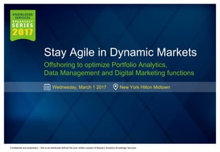 Confidential and proprietary – Not to be distributed without the prior written consent of Moody’s Analytics Knowledge Services
Stay Agile in Dynamic Markets
Offshoring to optimize Portfolio Analytics,
Data Management and Digital Marketing functions
Wednesday, March 1 2017 New York Hilton Midtown
 