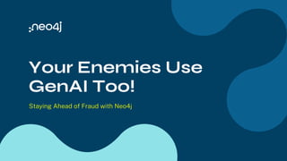 Your Enemies Use
GenAI Too!
Staying Ahead of Fraud with Neo4j
 