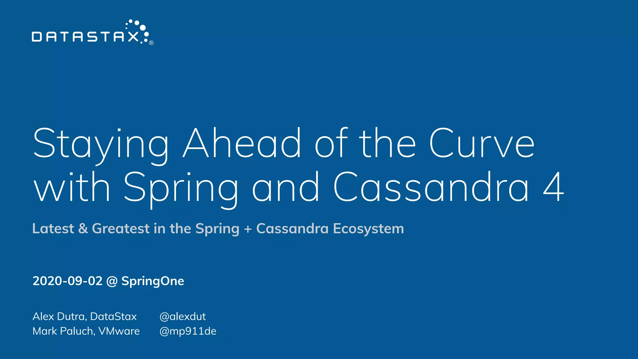 Staying Ahead of the Curve
with Spring and Cassandra 4
2020-09-02 @ SpringOne
Alex Dutra, DataStax @alexdut
Mark Paluch, VMware @mp911de
Latest & Greatest in the Spring + Cassandra Ecosystem
 